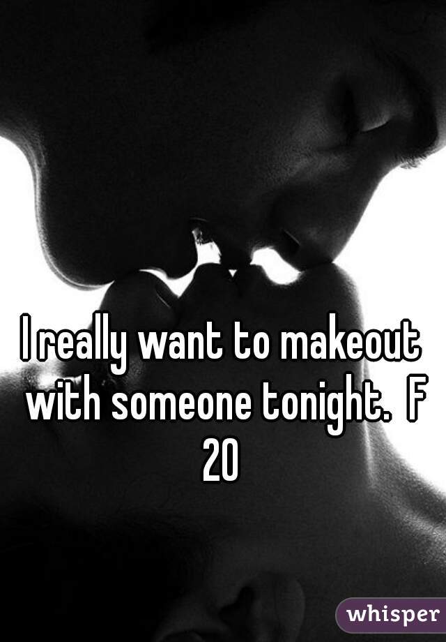 I really want to makeout with someone tonight.  F 20 