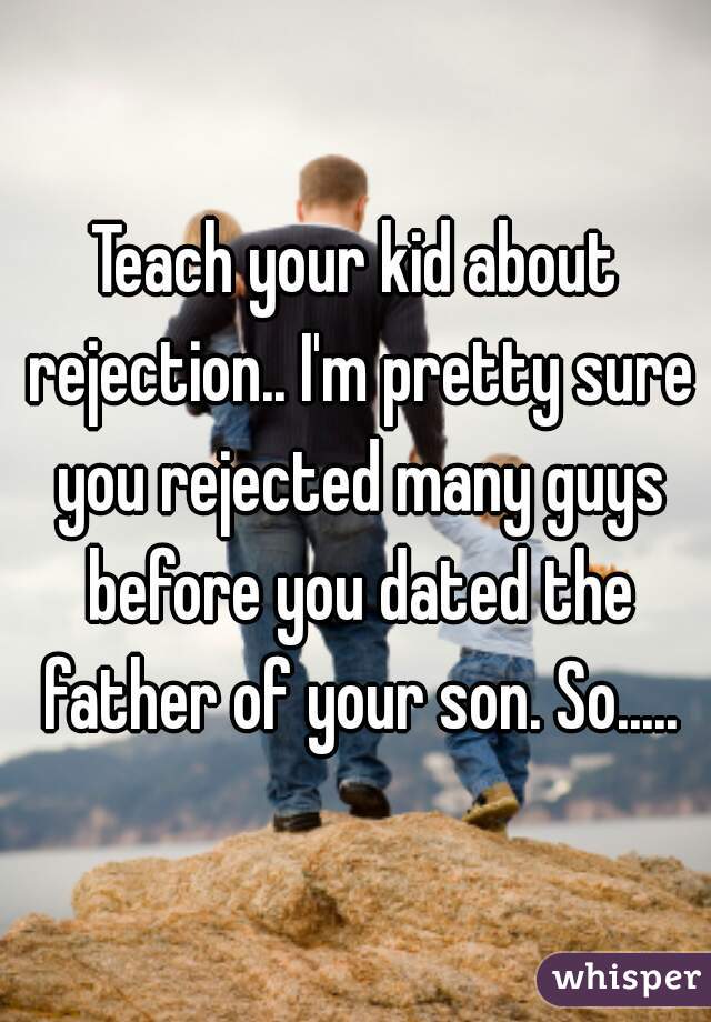 Teach your kid about rejection.. I'm pretty sure you rejected many guys before you dated the father of your son. So.....