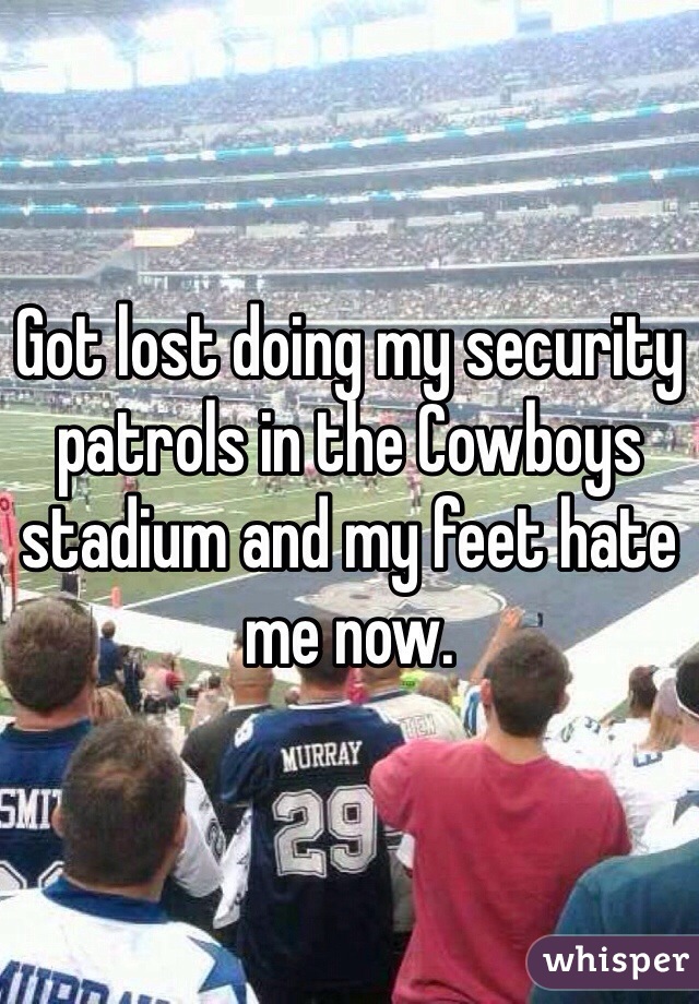 Got lost doing my security patrols in the Cowboys stadium and my feet hate me now.