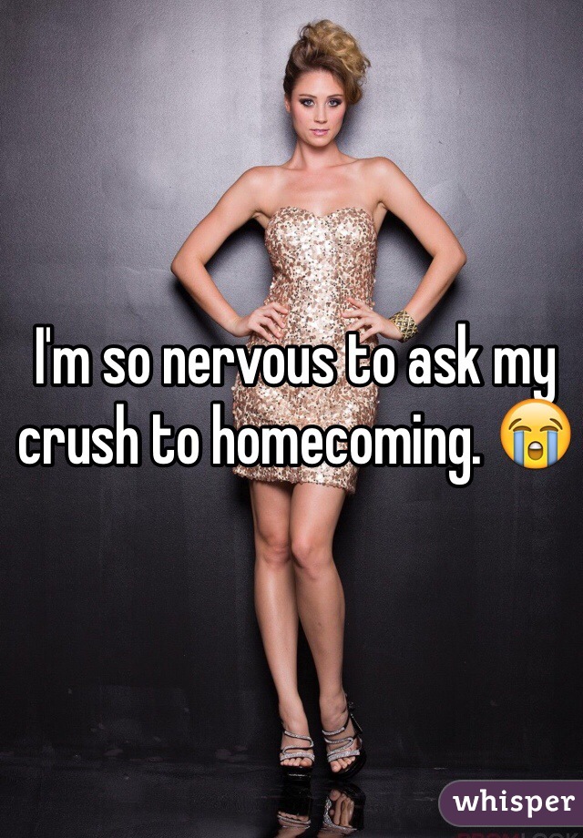 I'm so nervous to ask my crush to homecoming. 😭