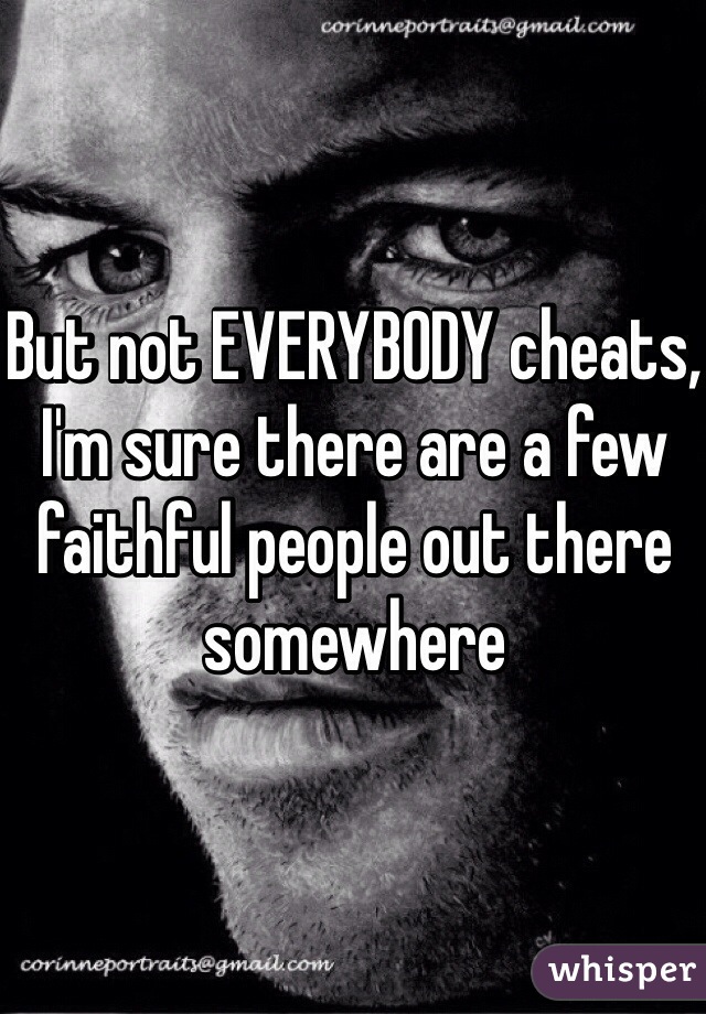 But not EVERYBODY cheats, I'm sure there are a few faithful people out there somewhere 