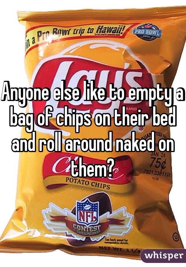 Anyone else like to empty a bag of chips on their bed and roll around naked on them? 