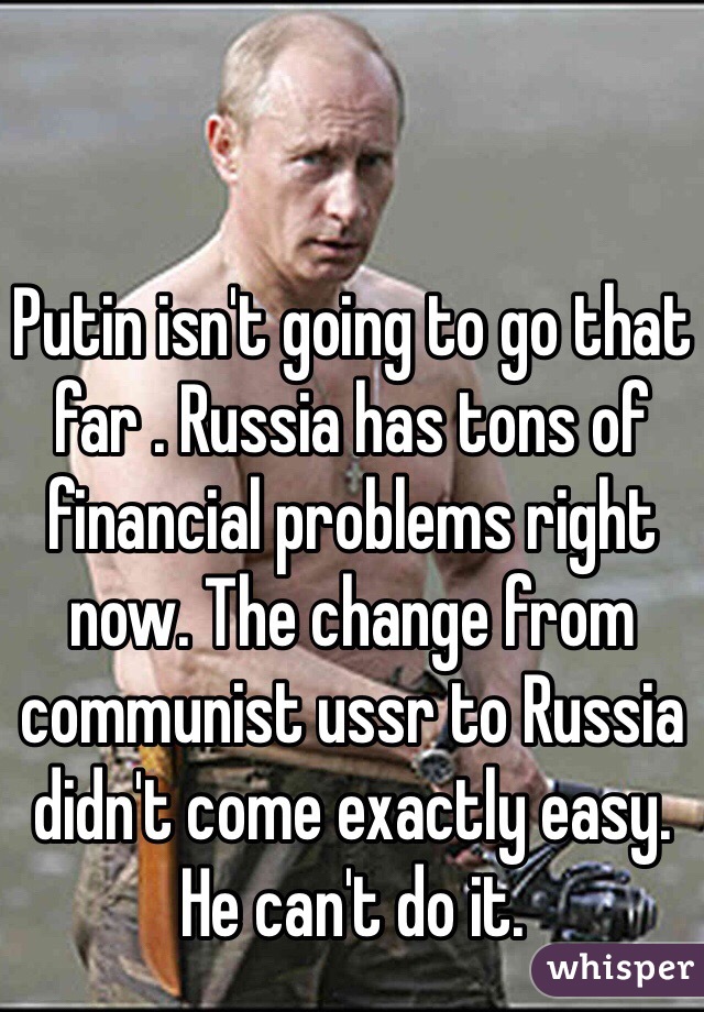 Putin isn't going to go that far . Russia has tons of financial problems right now. The change from communist ussr to Russia didn't come exactly easy.  He can't do it.