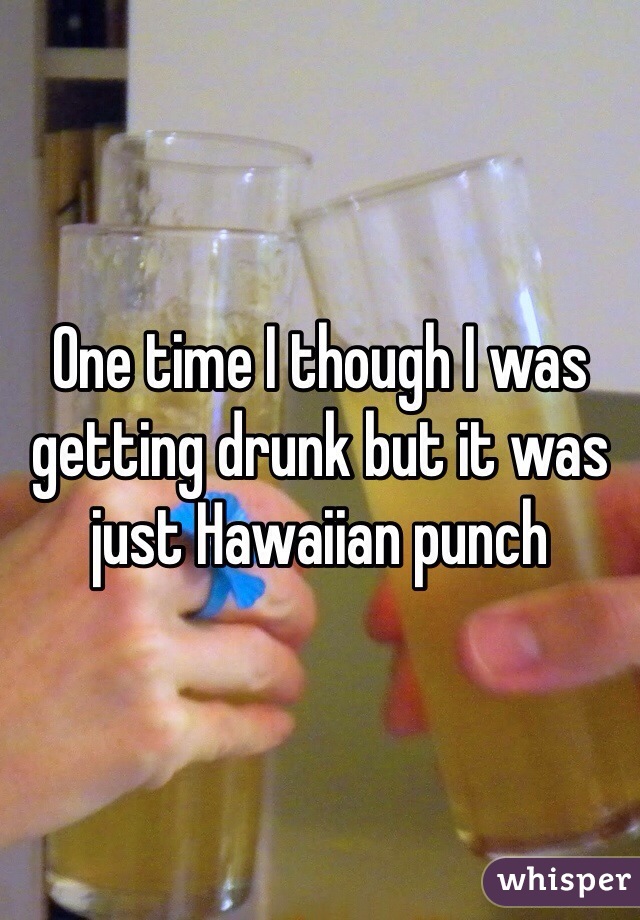 One time I though I was getting drunk but it was just Hawaiian punch 