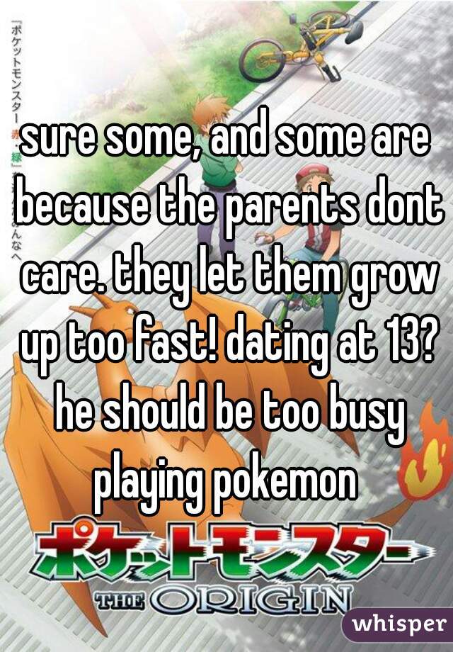 sure some, and some are because the parents dont care. they let them grow up too fast! dating at 13? he should be too busy playing pokemon 