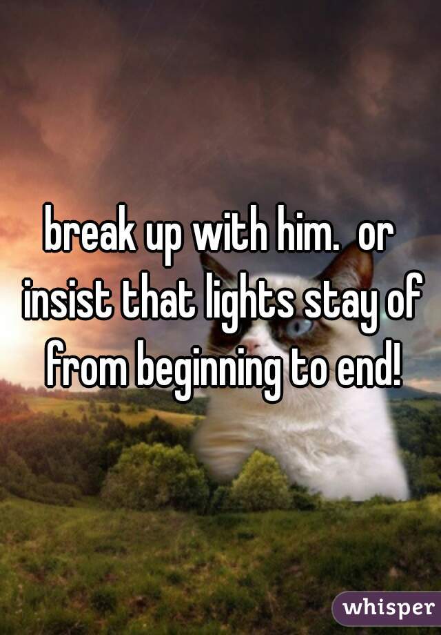 break up with him.  or insist that lights stay of from beginning to end!