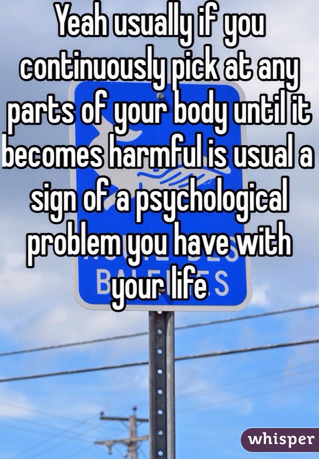 Yeah usually if you continuously pick at any parts of your body until it becomes harmful is usual a sign of a psychological problem you have with your life 