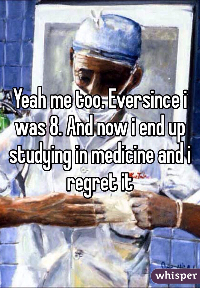 Yeah me too. Eversince i was 8. And now i end up studying in medicine and i regret it