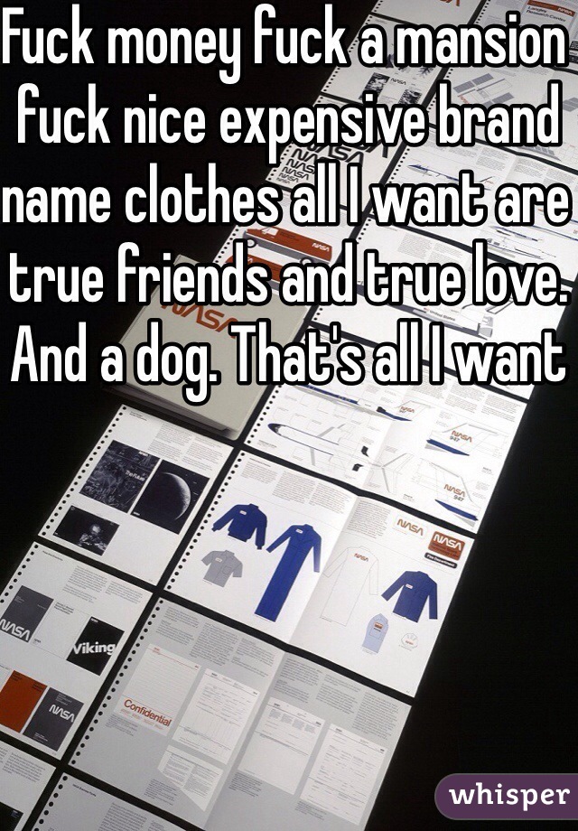 Fuck money fuck a mansion fuck nice expensive brand name clothes all I want are true friends and true love. And a dog. That's all I want 