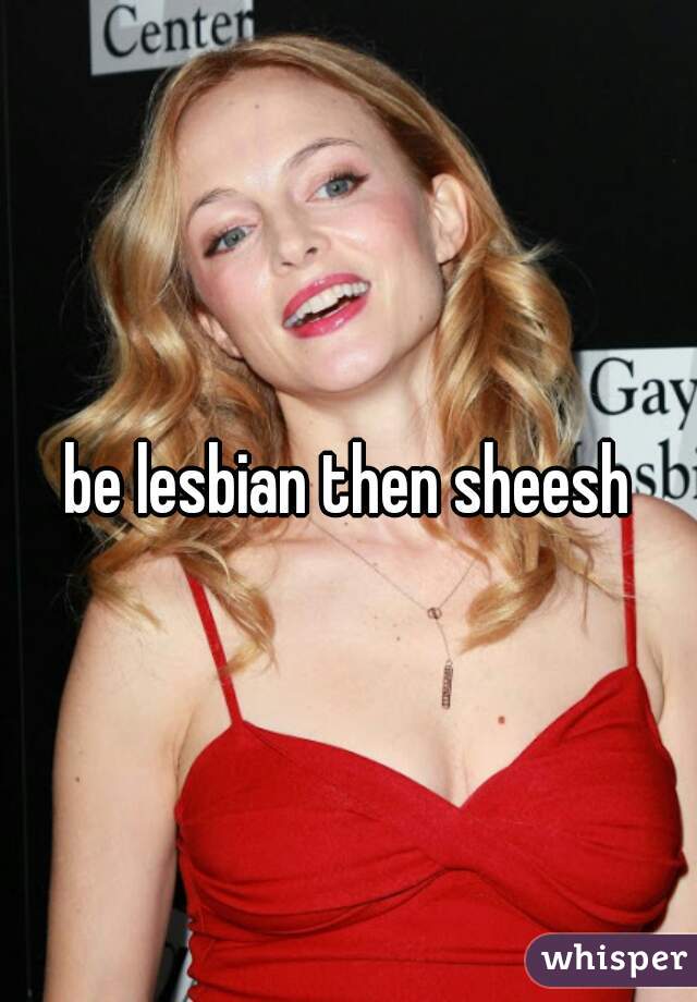 be lesbian then sheesh