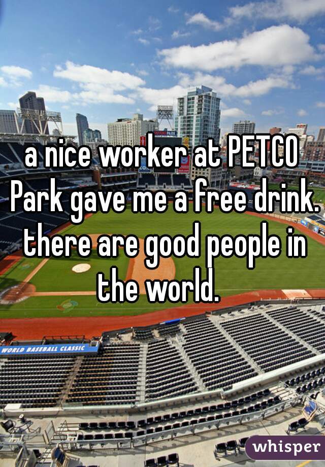 a nice worker at PETCO Park gave me a free drink. there are good people in the world.  