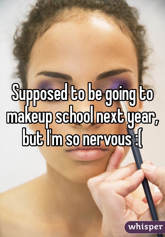 Supposed to be going to makeup school next year, but I'm so nervous :(