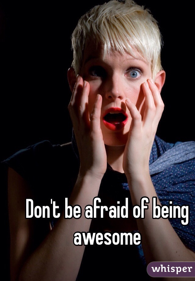 Don't be afraid of being awesome