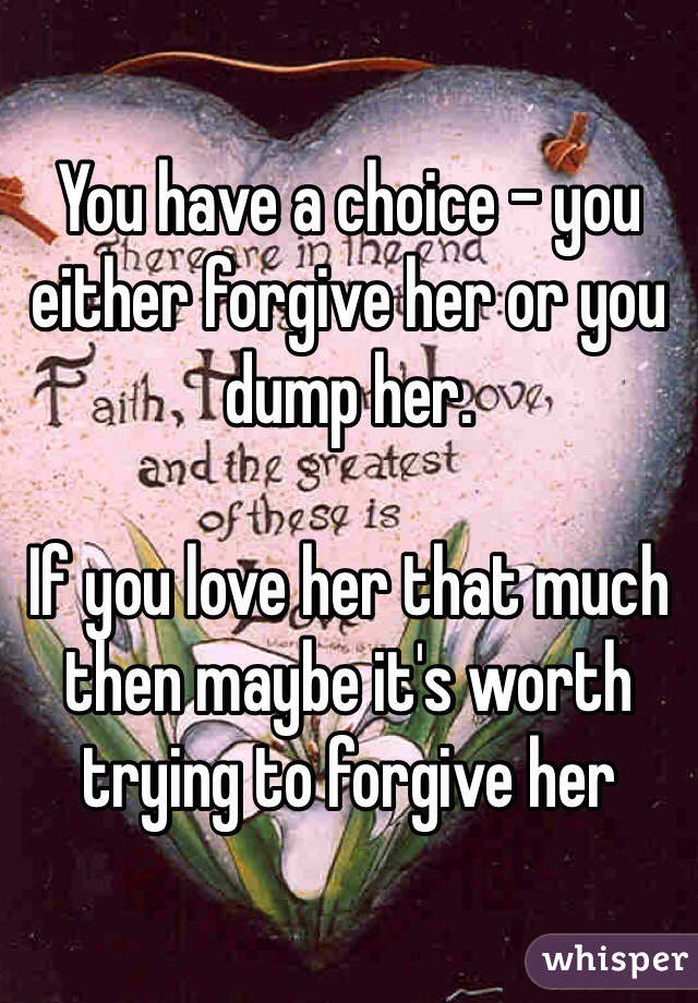 You have a choice - you either forgive her or you dump her.

If you love her that much then maybe it's worth trying to forgive her