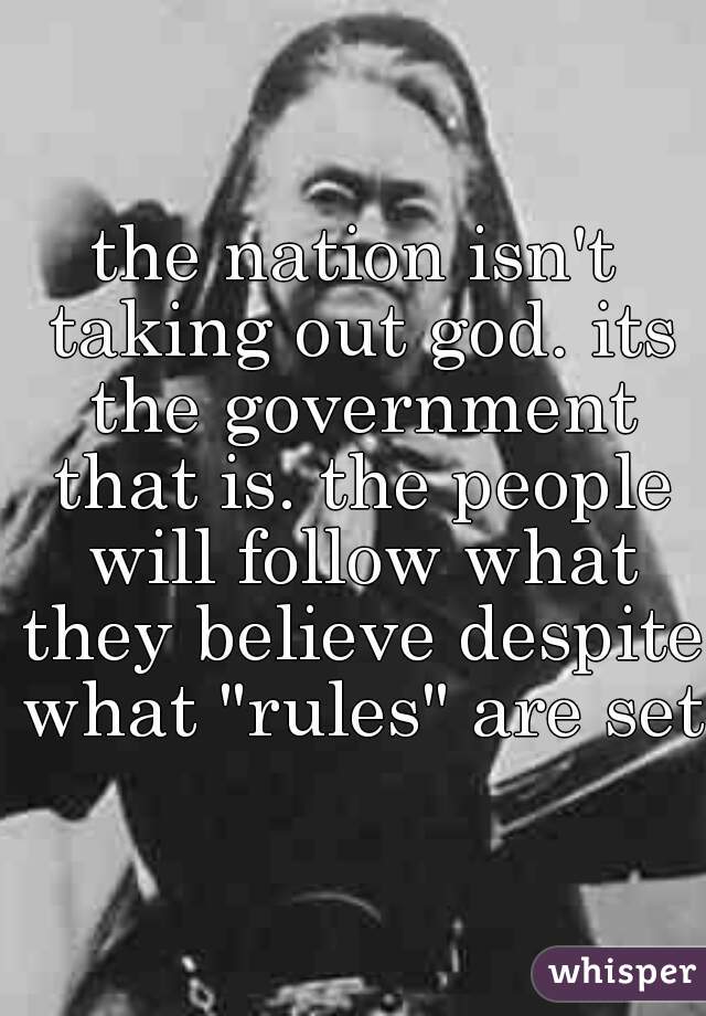 the nation isn't taking out god. its the government that is. the people will follow what they believe despite what "rules" are set.