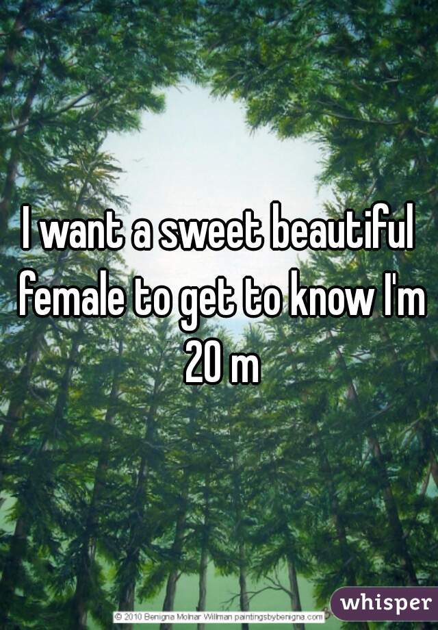 I want a sweet beautiful female to get to know I'm 20 m