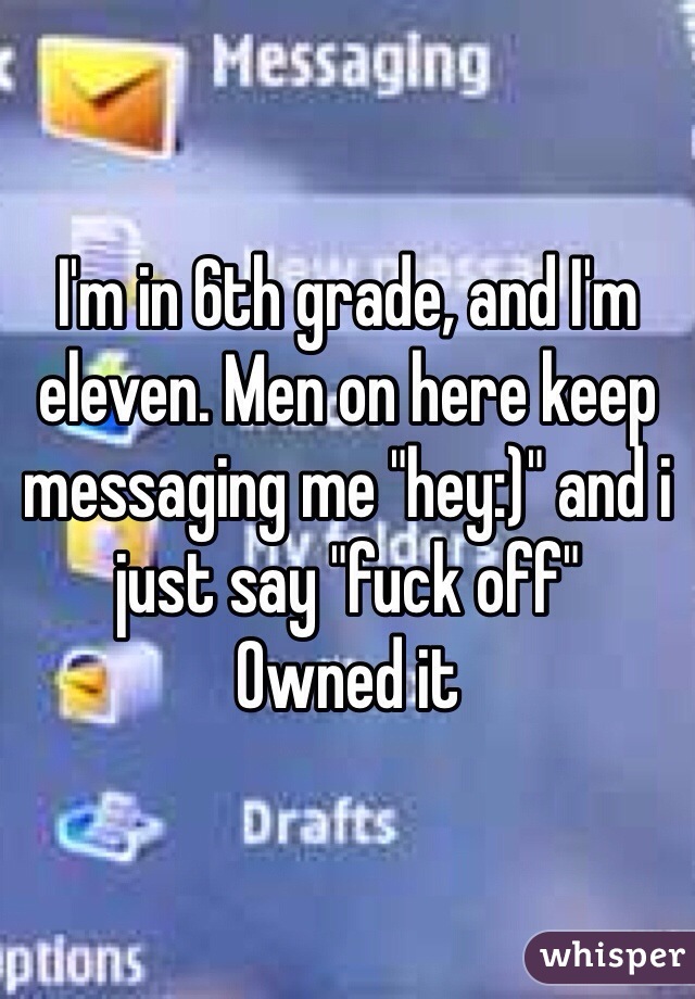 I'm in 6th grade, and I'm eleven. Men on here keep messaging me "hey:)" and i just say "fuck off"
Owned it