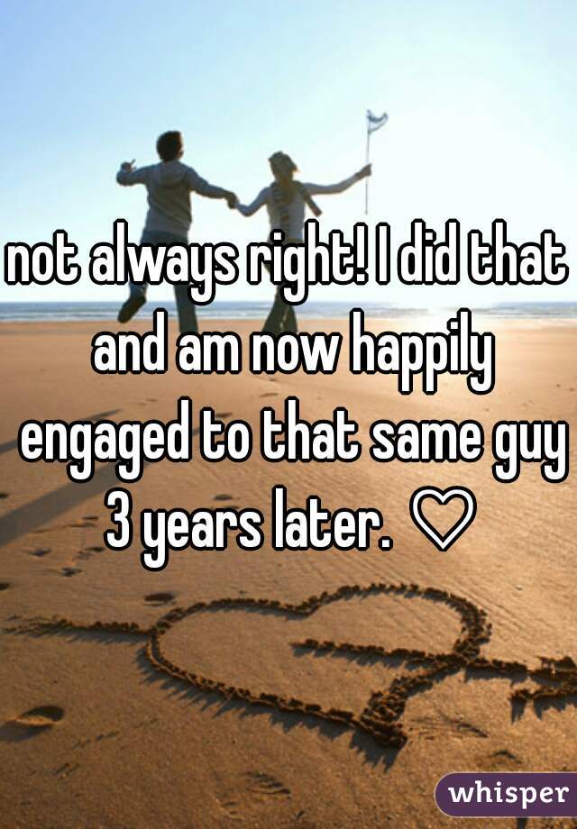 not always right! I did that and am now happily engaged to that same guy 3 years later. ♡