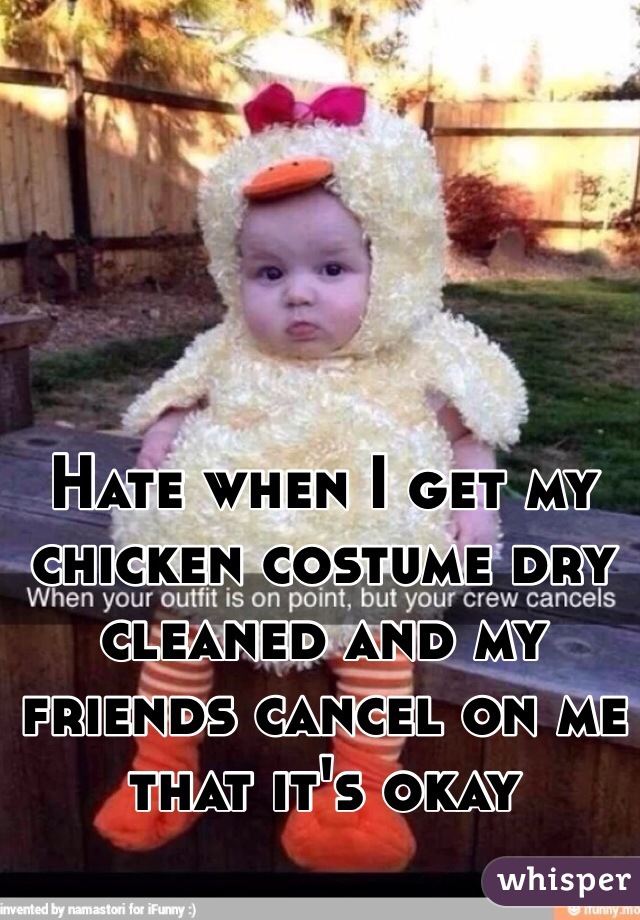 Hate when I get my chicken costume dry cleaned and my friends cancel on me that it's okay 
 