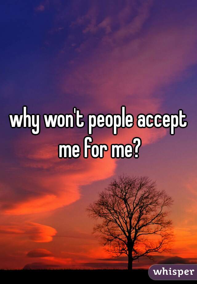 why won't people accept me for me?