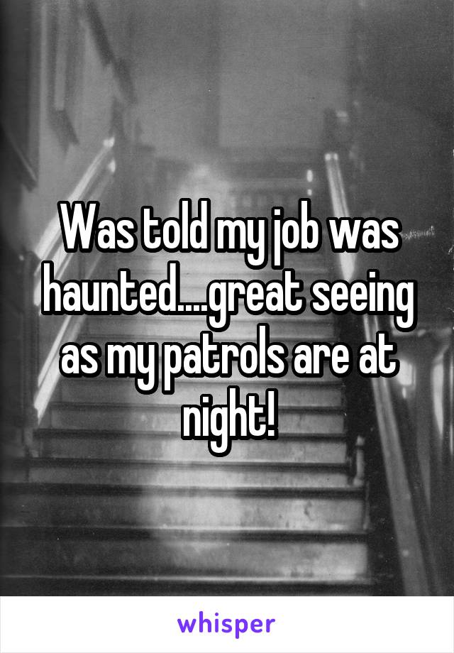 Was told my job was haunted....great seeing as my patrols are at night!