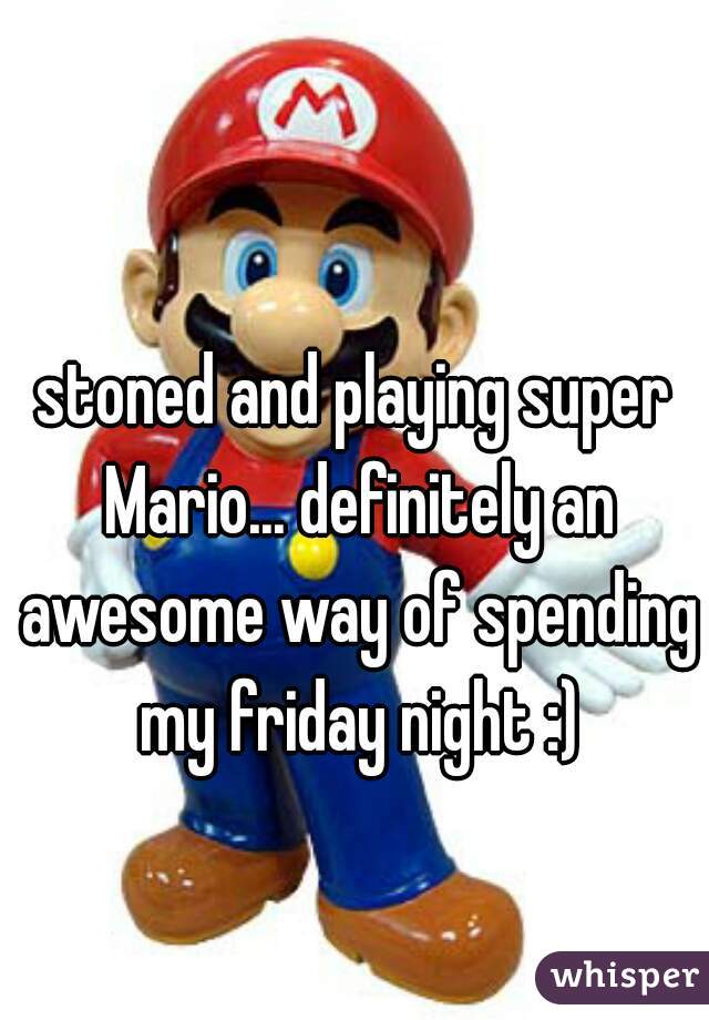 stoned and playing super Mario... definitely an awesome way of spending my friday night :)