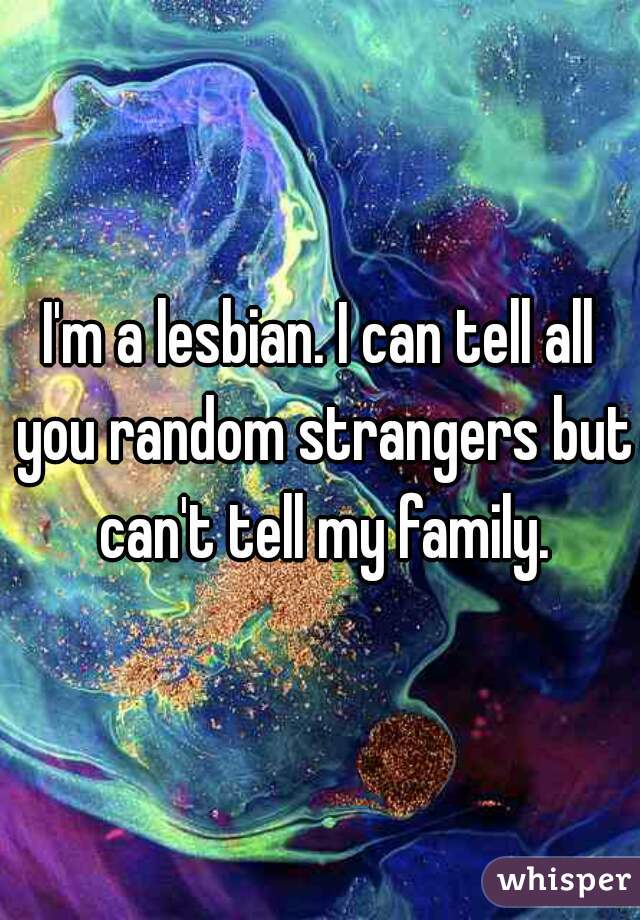 I'm a lesbian. I can tell all you random strangers but can't tell my family.