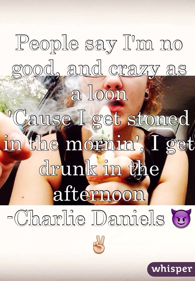 
People say I'm no good, and crazy as a loon
'Cause I get stoned in the mornin', I get drunk in the afternoon
-Charlie Daniels 😈✌️