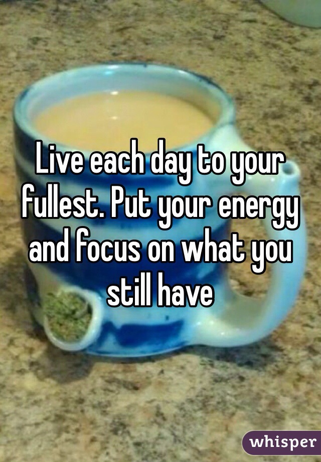 Live each day to your fullest. Put your energy and focus on what you still have