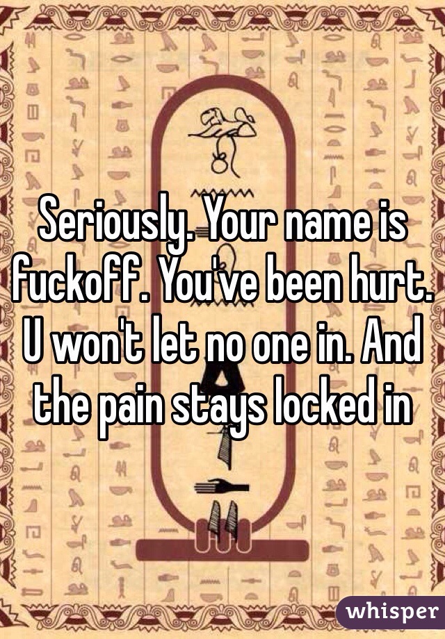 Seriously. Your name is fuckoff. You've been hurt. U won't let no one in. And the pain stays locked in