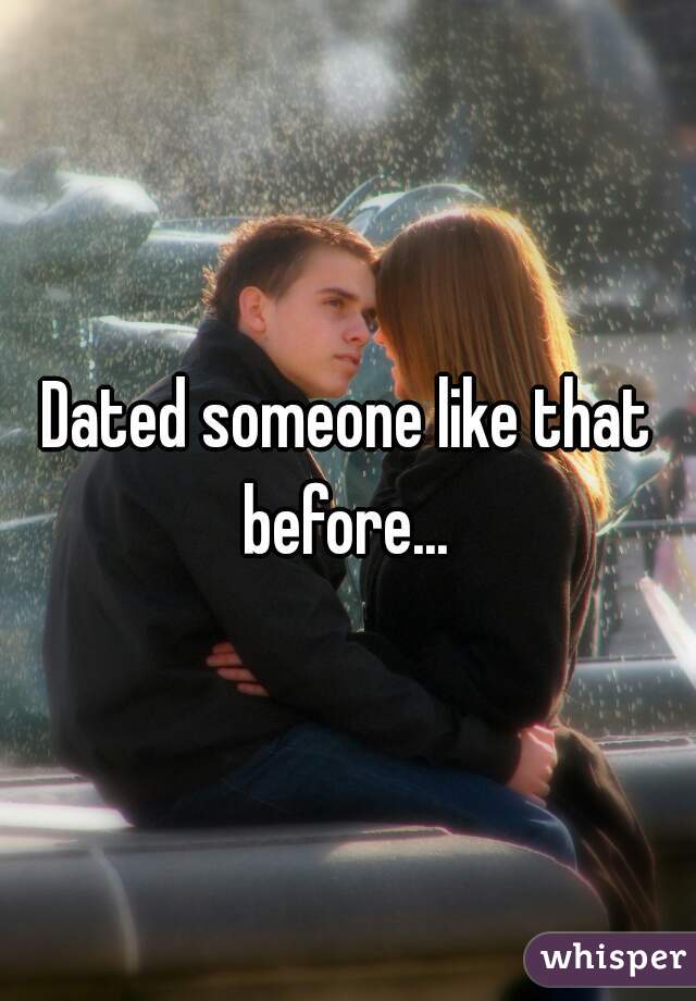 Dated someone like that before... 