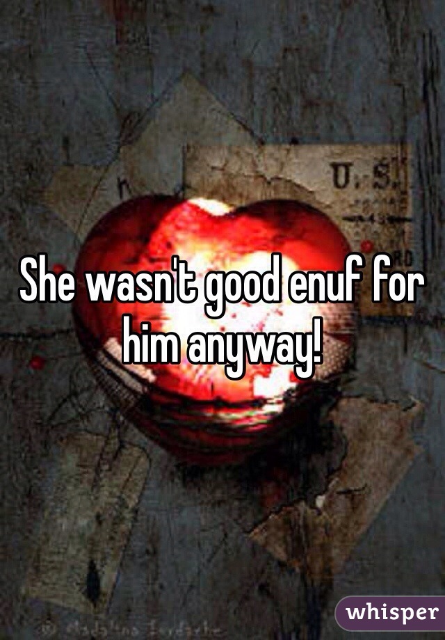 She wasn't good enuf for him anyway!