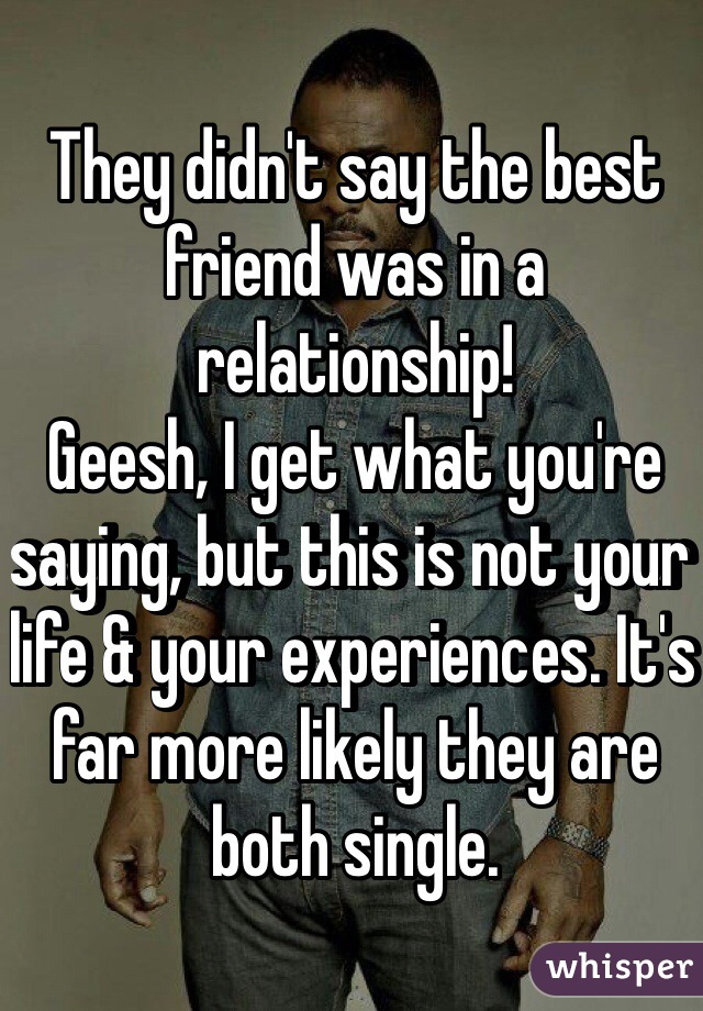They didn't say the best friend was in a relationship! 
Geesh, I get what you're saying, but this is not your life & your experiences. It's far more likely they are both single. 