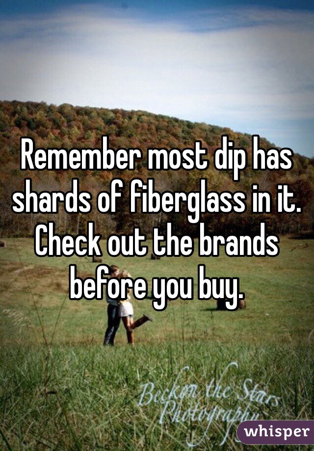 Remember most dip has shards of fiberglass in it. Check out the brands before you buy. 