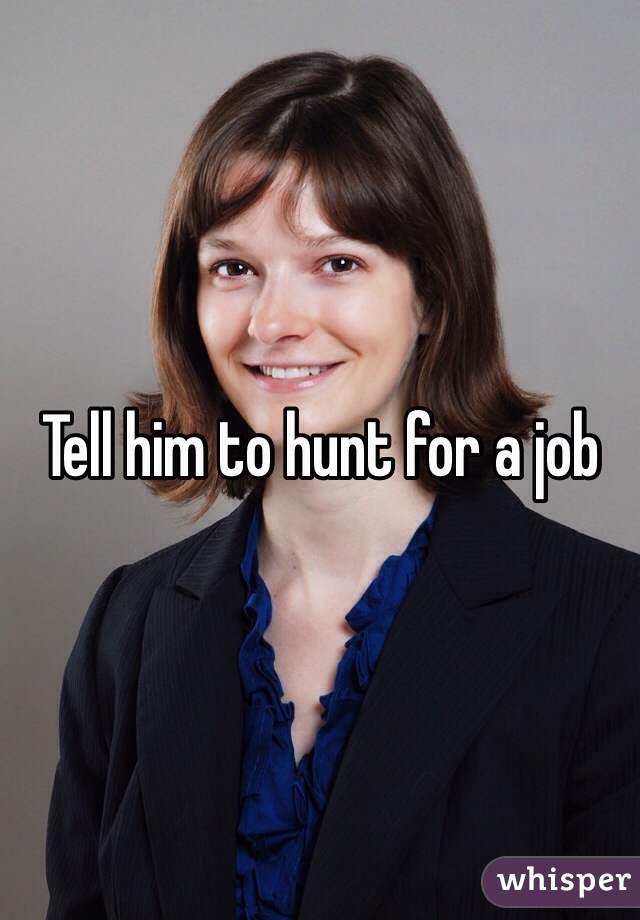 Tell him to hunt for a job