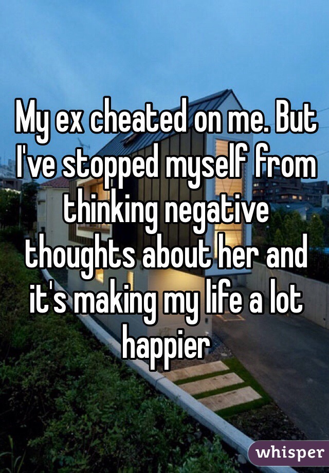 My ex cheated on me. But I've stopped myself from thinking negative thoughts about her and it's making my life a lot happier 