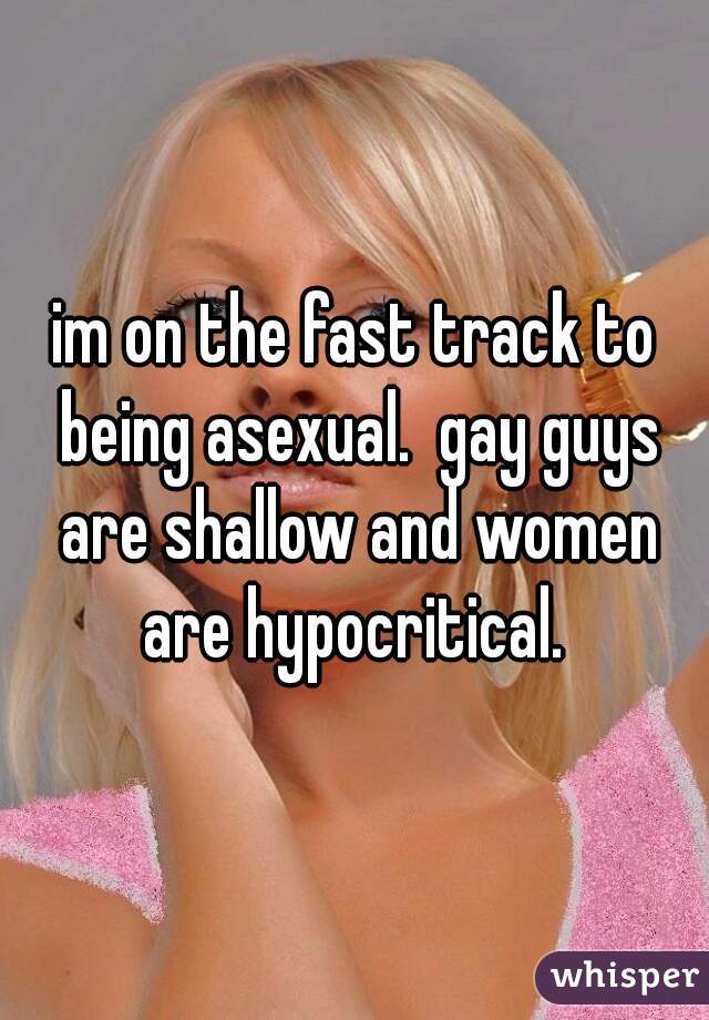 im on the fast track to being asexual.  gay guys are shallow and women are hypocritical. 