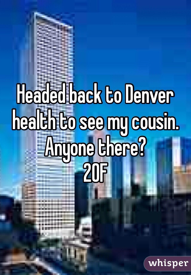 Headed back to Denver health to see my cousin.
Anyone there?
20F