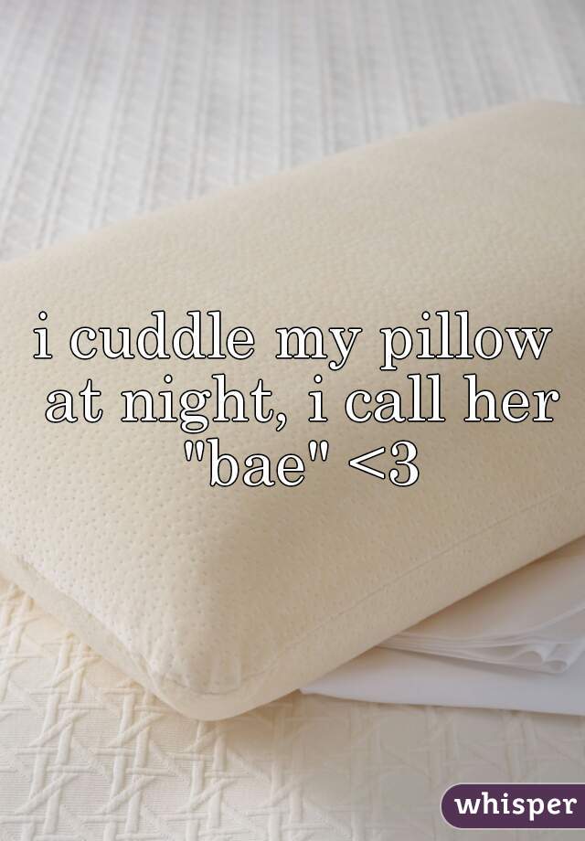 i cuddle my pillow at night, i call her "bae" <3
