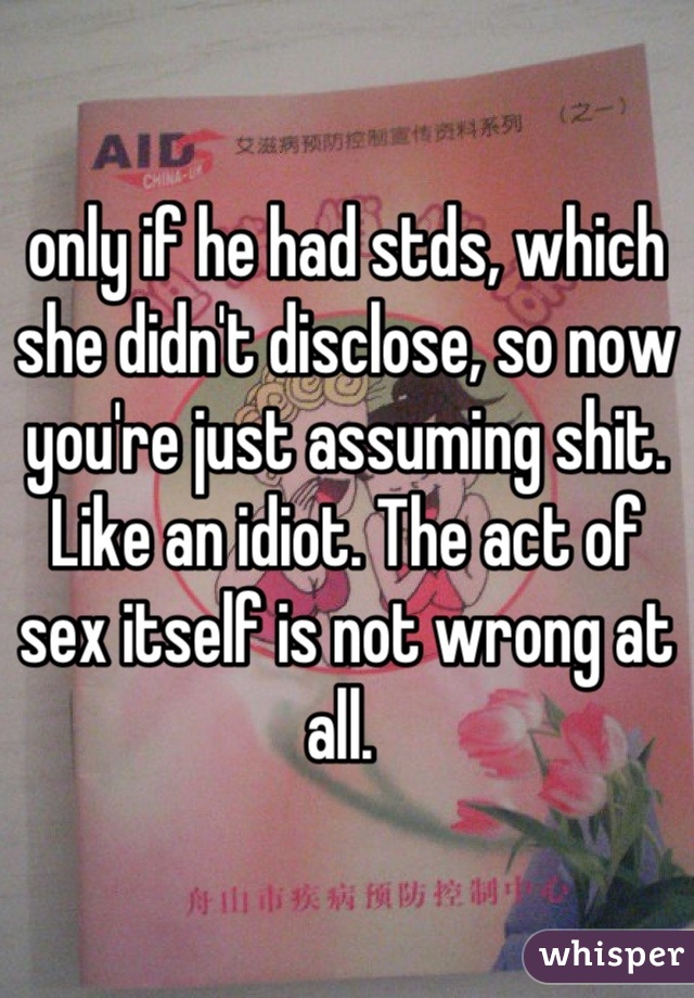 only if he had stds, which she didn't disclose, so now you're just assuming shit. Like an idiot. The act of sex itself is not wrong at all. 