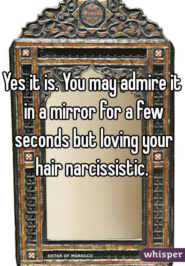 Yes it is. You may admire it in a mirror for a few seconds but loving your hair narcissistic. 