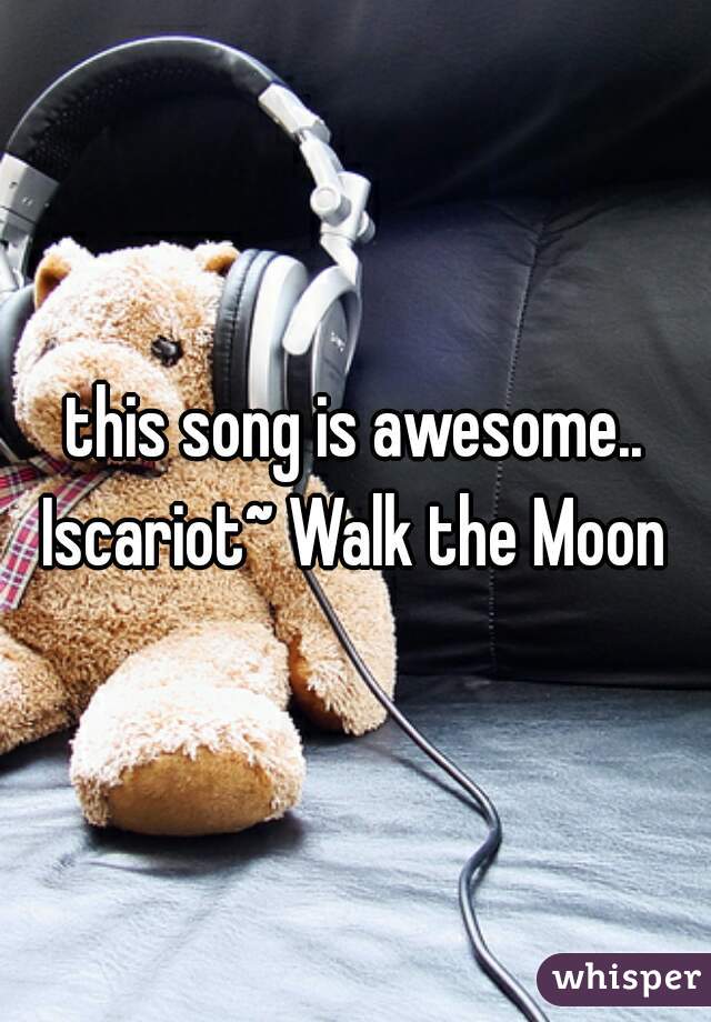 this song is awesome..

Iscariot~ Walk the Moon