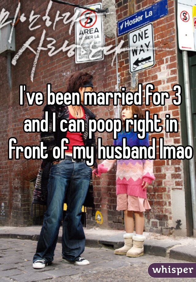 I've been married for 3 and I can poop right in front of my husband lmao