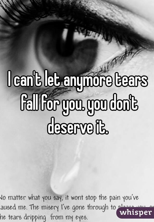 I can't let anymore tears fall for you. you don't deserve it. 