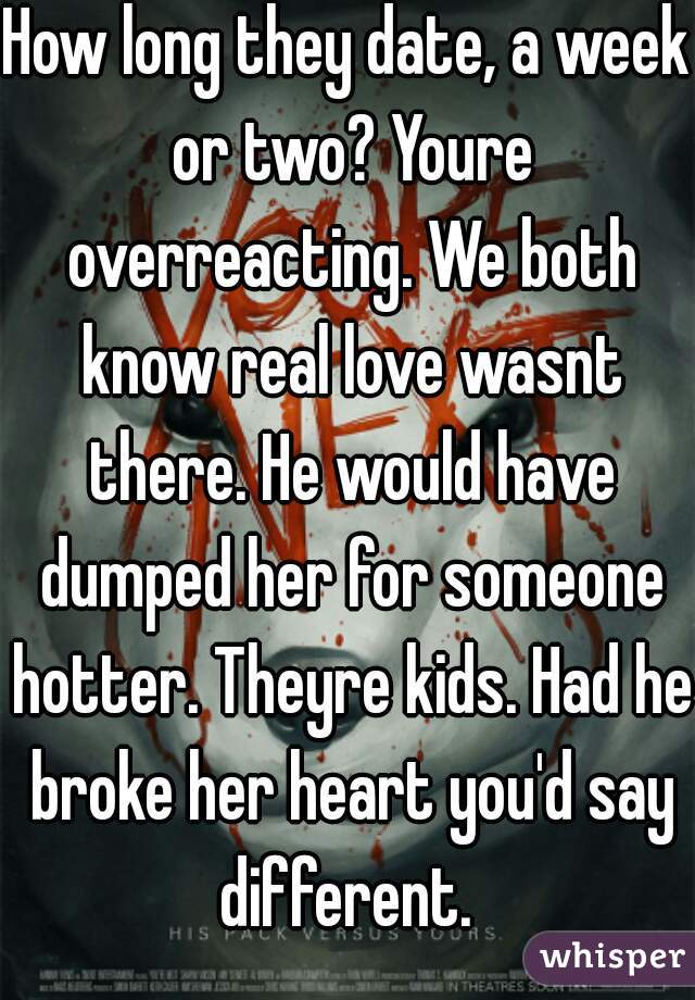 How long they date, a week or two? Youre overreacting. We both know real love wasnt there. He would have dumped her for someone hotter. Theyre kids. Had he broke her heart you'd say different. 