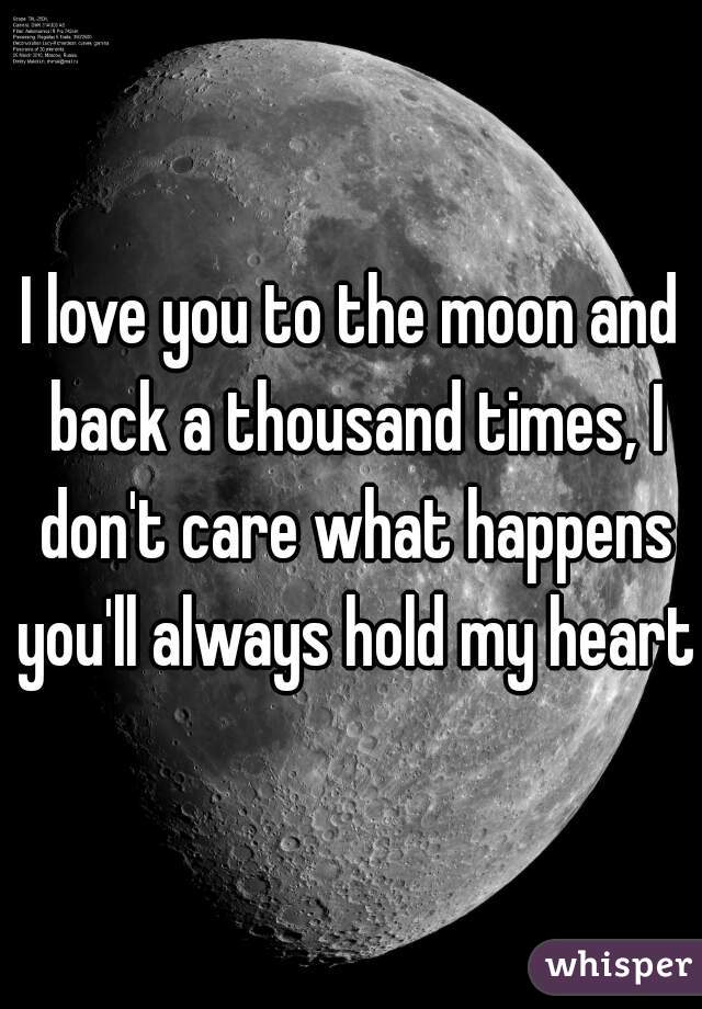 I love you to the moon and back a thousand times, I don't care what happens you'll always hold my heart