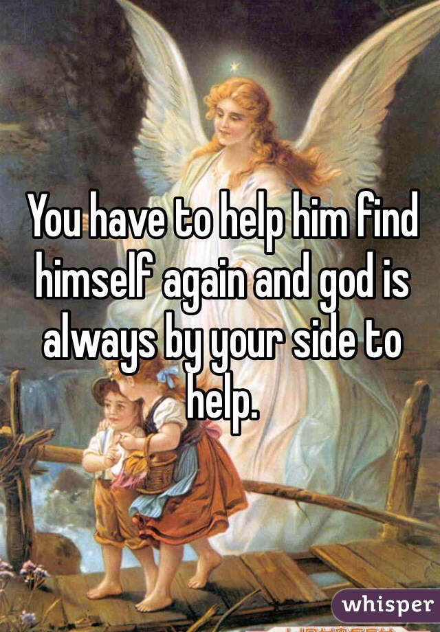 You have to help him find himself again and god is always by your side to help.