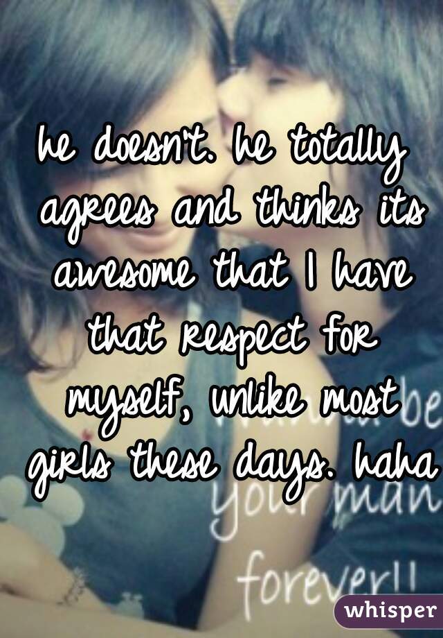 he doesn't. he totally agrees and thinks its awesome that I have that respect for myself, unlike most girls these days. haha