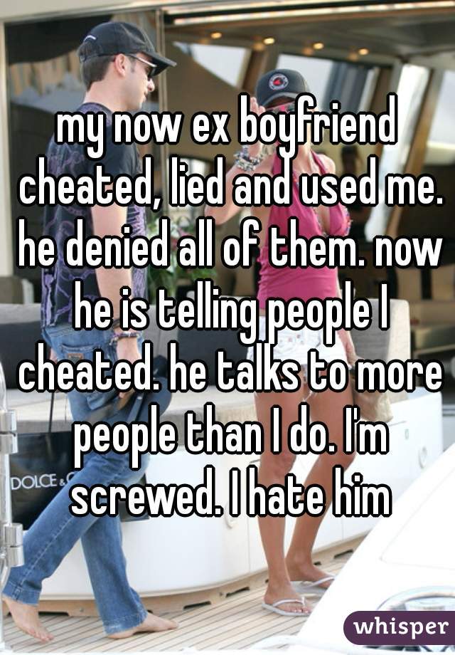 my now ex boyfriend cheated, lied and used me. he denied all of them. now he is telling people I cheated. he talks to more people than I do. I'm screwed. I hate him