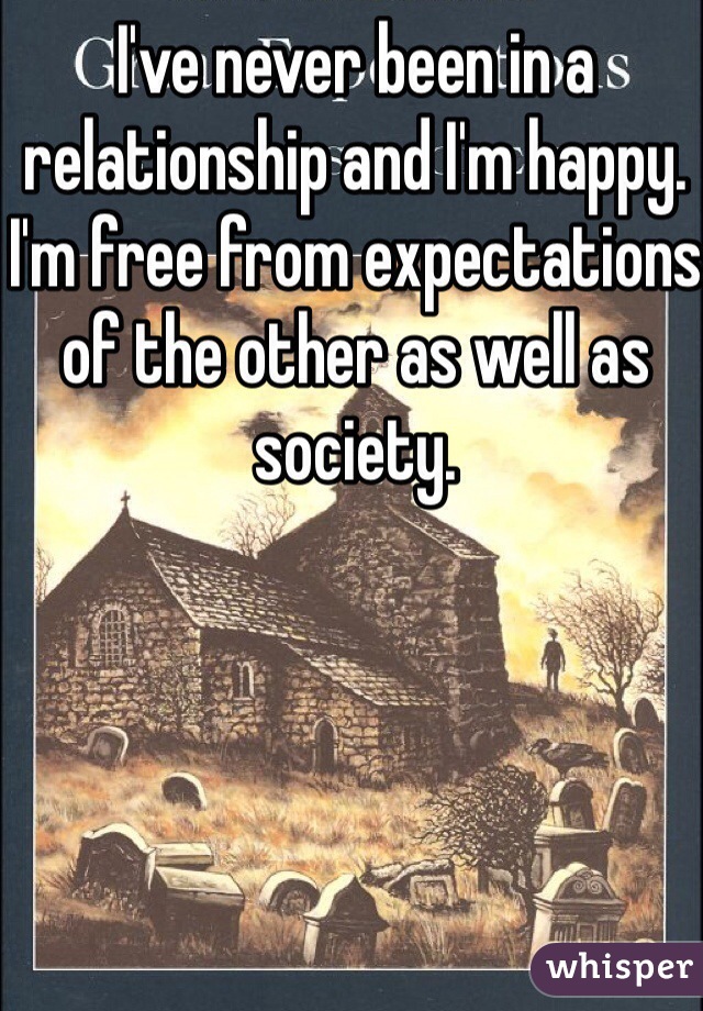 I've never been in a relationship and I'm happy. I'm free from expectations of the other as well as society. 